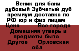 Веник для бани дубовый Зубчатый дуб премиум доставка по РФ юр и физ лицам › Цена ­ 100 - Все города Домашняя утварь и предметы быта » Другое   . Орловская обл.